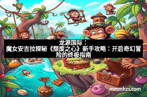 龙源国际：魔女安吉拉探秘《颓废之心》新手攻略：开启奇幻冒险的终极指南